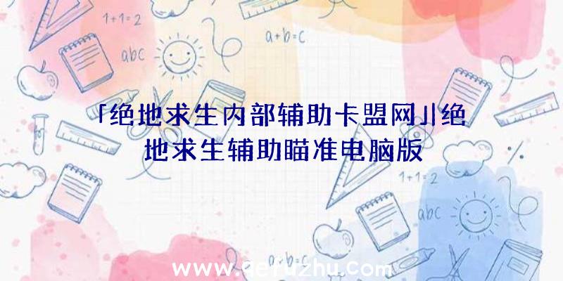 「绝地求生内部辅助卡盟网」|绝地求生辅助瞄准电脑版